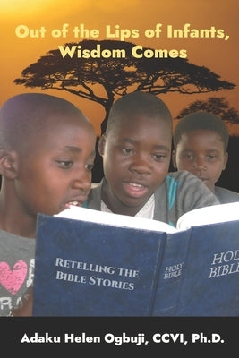 Out of the Lips of Infants, Wisdom Comes: Retelling the Bible Stories by Ogbuji CCVI, Adaku Helen