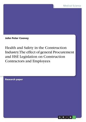 Health and Safety in the Construction Industry. The effect of general Procurement and HSE Legislation on Construction Contractors and Employees by Cooney, John Peter