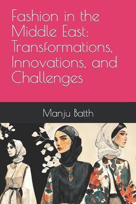 Fashion in the Middle East: Transformations, Innovations, and Challenges by Batth, Manju