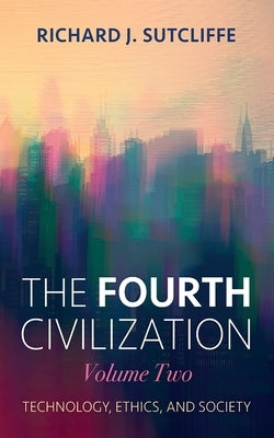 The Fourth Civilization, Volume Two: Technology, Ethics, and Society by Sutcliffe, Richard J.