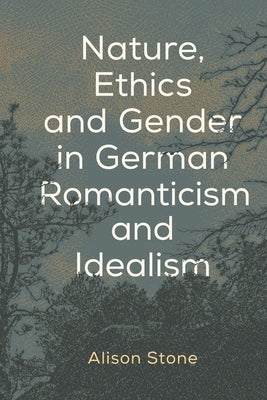 Nature, Ethics and Gender in German Romanticism and Idealism by Stone, Alison