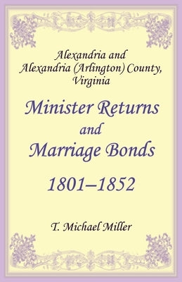Alexandria and Alexandria (Arlington) County, Virginia Minister Returns and Marriage Bonds 1801-1852 by Miller, T. Michael
