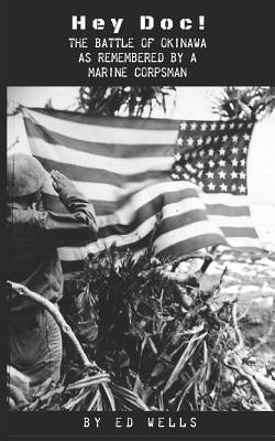 Hey Doc!: The Battle of Okinawa as Remembered by a Marine Corpsman by Wells, Shannon D.