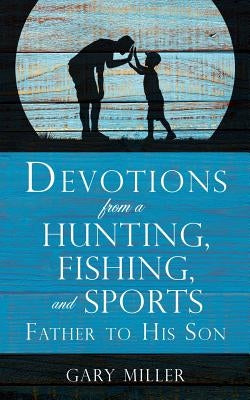 Devotions from a Hunting, Fishing, and Sports Father, to His Son by Miller, Gary