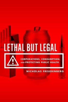 Lethal But Legal: Corporations, Consumption, and Protecting Public Health by Freudenberg, Nicholas