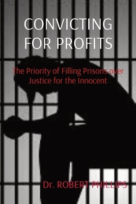 Convicting for Profits: The Priority of Filling Prisons over Justice for the Innocent by Phillips, Robert