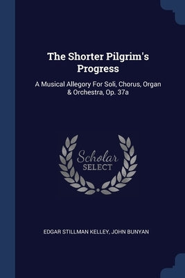 The Shorter Pilgrim's Progress: A Musical Allegory For Soli, Chorus, Organ & Orchestra, Op. 37a by Kelley, Edgar Stillman