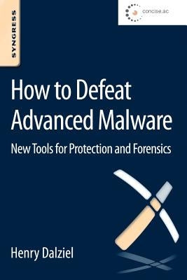 How to Defeat Advanced Malware: New Tools for Protection and Forensics by Dalziel, Henry