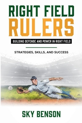 Right Field Rulers Building Defense and Power in Right Field: Strategies, Skills, and Success (The Ultimate Baseball Mastery Series Mastering Every Po by Benson, Sky