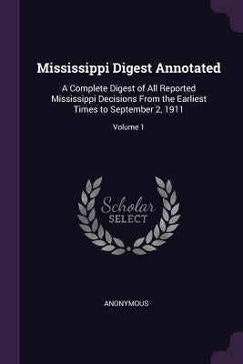 Mississippi Digest Annotated: A Complete Digest of All Reported Mississippi Decisions From the Earliest Times to September 2, 1911; Volume 1 by Anonymous