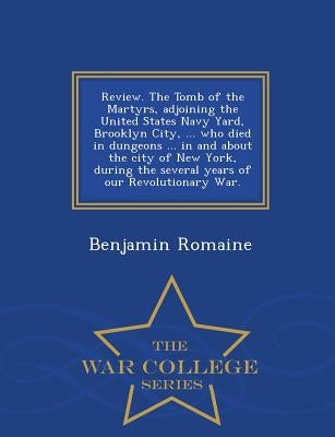 Review. the Tomb of the Martyrs, Adjoining the United States Navy Yard, Brooklyn City, ... Who Died in Dungeons ... in and about the City of New York, by Romaine, Benjamin