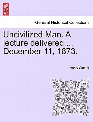 Uncivilized Man. a Lecture Delivered ... December 11, 1873. by Cotterill, Henry