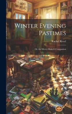Winter Evening Pastimes; Or, the Merry-Maker's Companion by Revel, Rachel