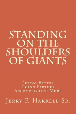 Standing on the Shoulders of Giants: "Seeing Better, Going Farther, and Accomplishing More" by Harrell, Jerry P., Sr.