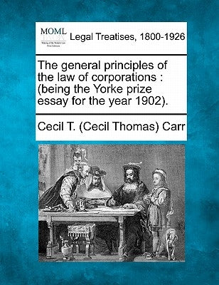 The General Principles of the Law of Corporations: (Being the Yorke Prize Essay for the Year 1902). by Carr, Cecil T. (Cecil Thomas)