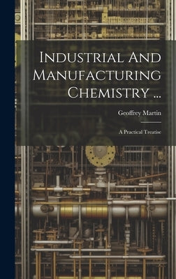Industrial And Manufacturing Chemistry ...: A Practical Treatise by Martin, Geoffrey