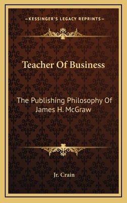 Teacher of Business: The Publishing Philosophy of James H. McGraw by Crain, G. D., Jr.