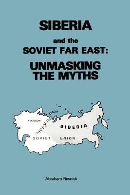 Siberia and the Soviet Far East:: Unmasking the Myths by Resnick, Abraham