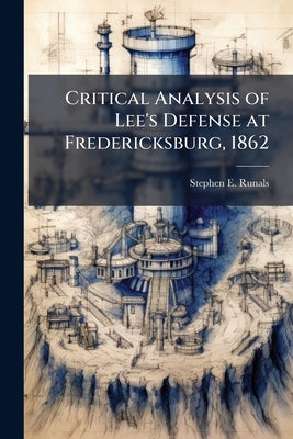 Critical Analysis of Lee's Defense at Fredericksburg, 1862: A Tactical Victory or an Opportunity for Operational Success Lost by Runals, Stephen E.