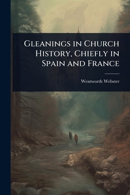 Gleanings in Church History, Chiefly in Spain and France by Webster, Wentworth