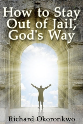 How to Stay Out of Jail, God's Way. by Okoronkwo, Richard