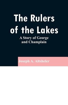 The Rulers of the Lakes: A Story of George and Champlain by Altsheler, Joseph a.