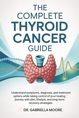 The Complete Thyroid Cancer Guide: Understand Symptoms, Diagnosis, and Treatment Options While Taking Control of Your Healing Journey with Diet, Lifes by Moore, Gabriella