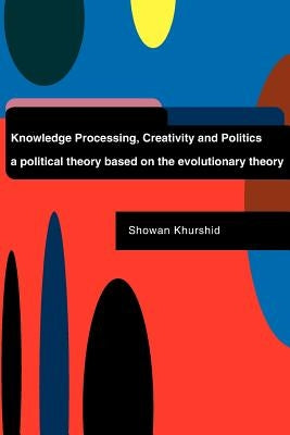 Knowledge Processing, Creativity and Politics: A Political Theory Based on the Evolutionary Theory by Khurshid, Showan