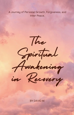 The Spiritual Awakening in Recovery: A Journey of Personal Growth, Forgiveness, and Inner Peace. by M, David