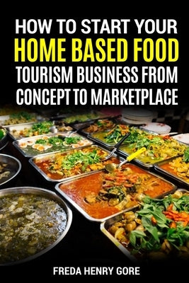 How to Start Your Home Based Food Tourism Business: From Concept to Marketplace by Gore, Freda Henry