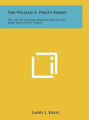 The William A. Phelps Family: The Life of William Addison Phelps and Mary Jane Lippitt Phelps by Krug, Larry L.