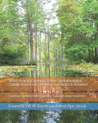 West Virginia Drinking Water Operator Initial Certification Exam Review Questions & Answers: covering Fundamental Knowledge Topics on water treatment by Examreview