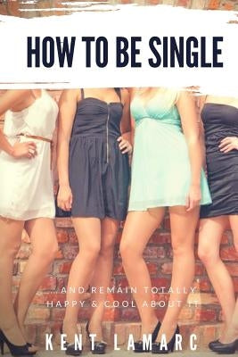How to Be Single: ...and Remain Totally Happy and Cool About It by Lamarc, Kent