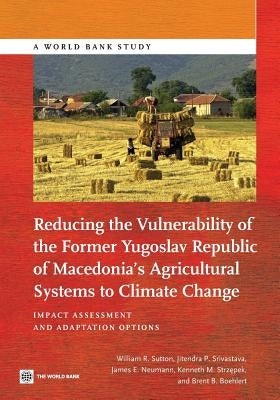 Reducing the Vulnerability of the Former Yugoslav Republic of Macedonia's Agricultural Systems to Climate Change: Impact Assessment and Adaptation Opt by Sutton, William R.
