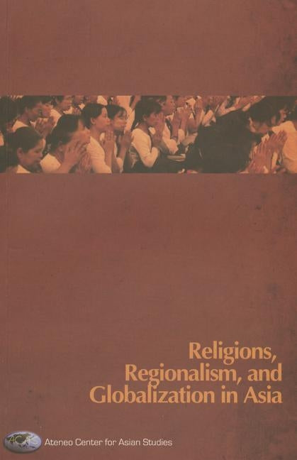 Religions, Regionalism, and Globalization in Asia by Ateneo Center for Asian Studies