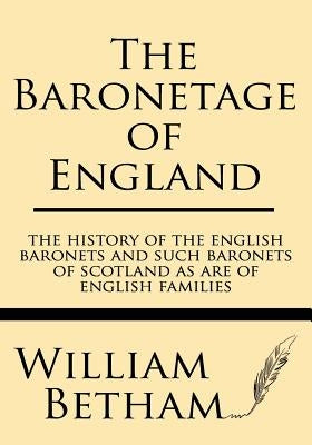 The Baronetage of England: The History of the English Baronets and Such Baronets of Scotland as Are of English Families by Betham, William