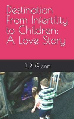 Destination From Infertility to Children: A Love Story by Glenn, J. R.