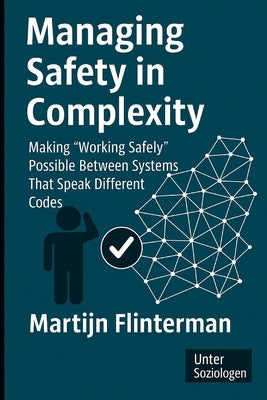 Managing Safety in Complexity: Making 'Working Safely' Possible Between Systems That Speak Different Codes by Flinterman, Martijn