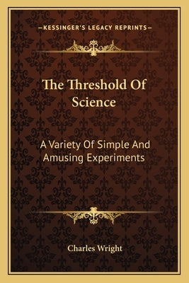 The Threshold Of Science: A Variety Of Simple And Amusing Experiments by Wright, Charles