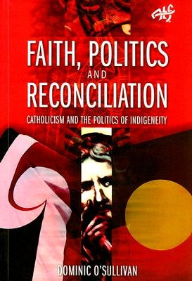 Faith, Politics and Reconciliation: Catholicism and the Politics of Indigeneity by O'Sullivan, Dominic