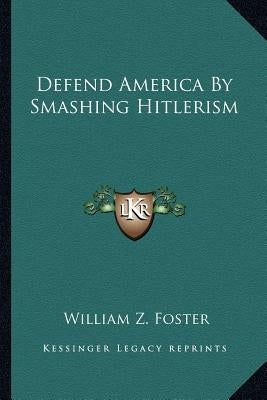 Defend America by Smashing Hitlerism by Foster, William Z.