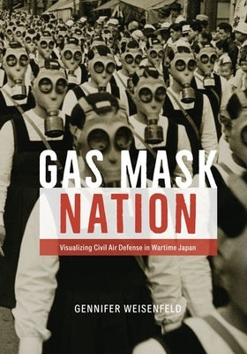 Gas Mask Nation: Visualizing Civil Air Defense in Wartime Japan by Weisenfeld, Gennifer