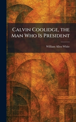 Calvin Coolidge, the Man Who Is President by White, William Allen