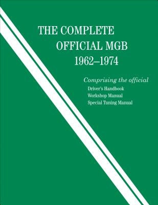 The Complete Official MGB: 1962-1974: Includes Driver's Handbook, Workshop Manual, and Special Tuning Manual by British Leyland Motors