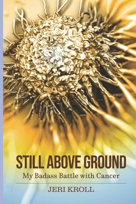 Still Above Ground: My Badass Battle with Cancer by Kroll, Jeri