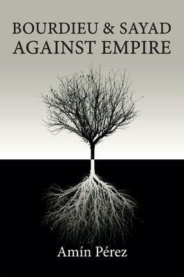 Bourdieu and Sayad Against Empire: Forging Sociology in Anticolonial Struggle by Pérez, Amín