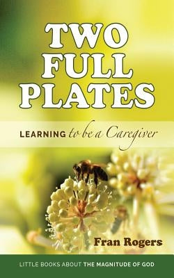 Two Full Plates: Learning to be a Caregiver by Rogers, Fran