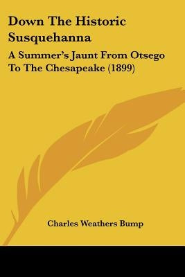 Down The Historic Susquehanna: A Summer's Jaunt From Otsego To The Chesapeake (1899) by Bump, Charles Weathers