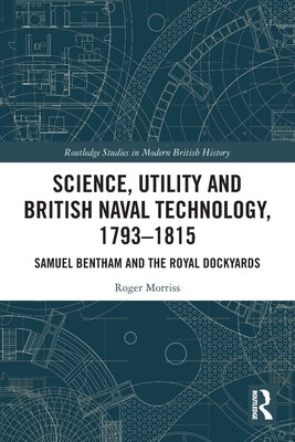 Science, Utility and British Naval Technology, 1793-1815: Samuel Bentham and the Royal Dockyards by Morriss, Roger