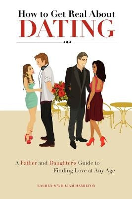 How to Get Real About Dating: A Father and Daughter's Guide to Finding Love at Any Age by Hamilton, Lauren And William